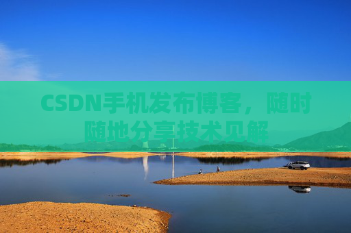 CSDN手机发布博客，随时随地分享技术见解